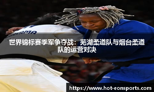 世界锦标赛季军争夺战：芜湖柔道队与烟台柔道队的运营对决
